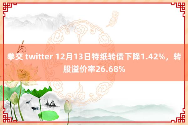 拳交 twitter 12月13日特纸转债下降1.42%，转股溢价率26.68%