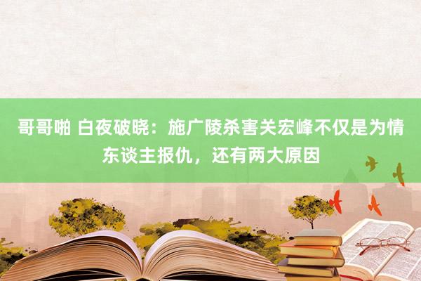 哥哥啪 白夜破晓：施广陵杀害关宏峰不仅是为情东谈主报仇，还有两大原因