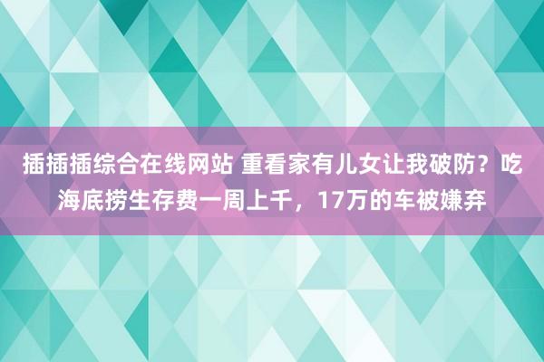 插插插综合在线网站 重看家有儿女让我破防？吃海底捞生存费一周上千，17万的车被嫌弃