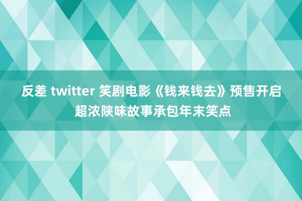 反差 twitter 笑剧电影《钱来钱去》预售开启 超浓陕味故事承包年末笑点