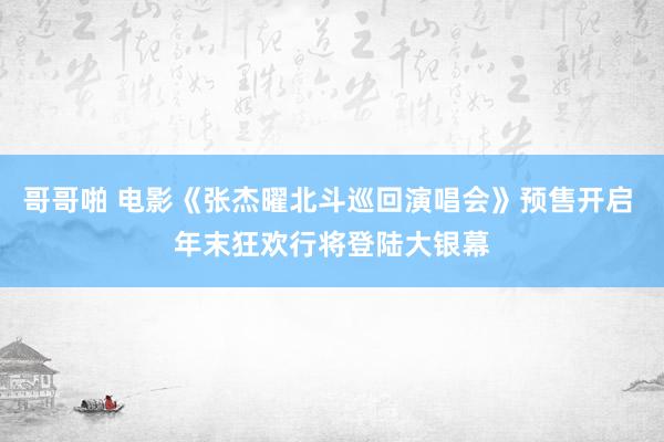 哥哥啪 电影《张杰曜北斗巡回演唱会》预售开启 年末狂欢行将登陆大银幕