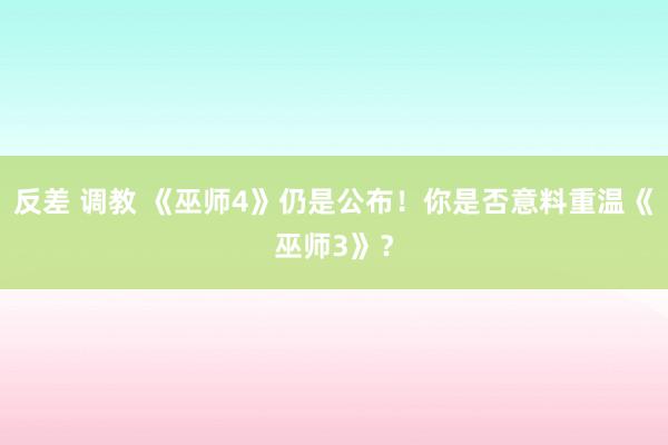 反差 调教 《巫师4》仍是公布！你是否意料重温《巫师3》？