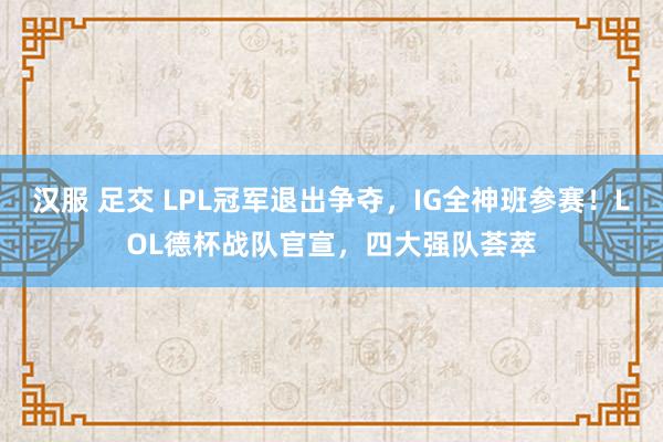 汉服 足交 LPL冠军退出争夺，IG全神班参赛！LOL德杯战队官宣，四大强队荟萃