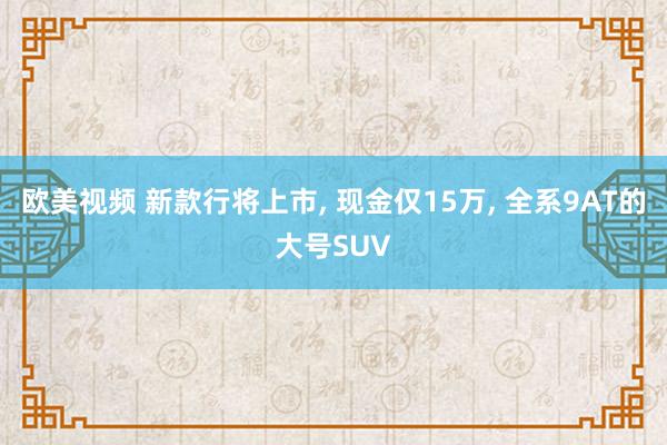 欧美视频 新款行将上市， 现金仅15万， 全系9AT的大号SUV