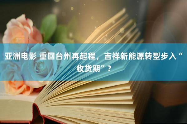 亚洲电影 重回台州再起程，吉祥新能源转型步入“收货期”？