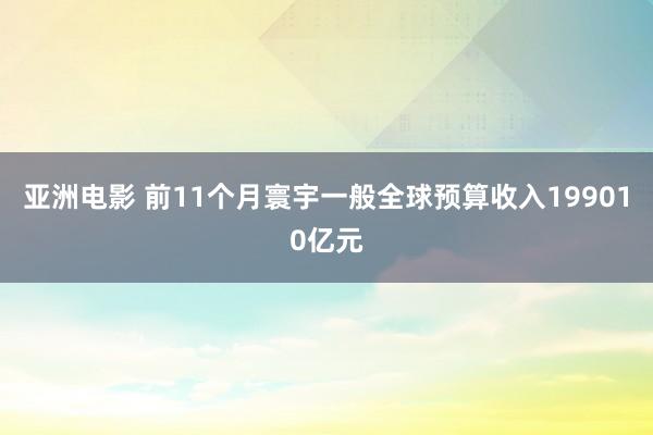 亚洲电影 前11个月寰宇一般全球预算收入199010亿元