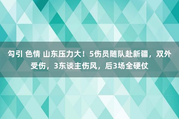 勾引 色情 山东压力大！5伤员随队赴新疆，双外受伤，3东谈主伤风，后3场全硬仗