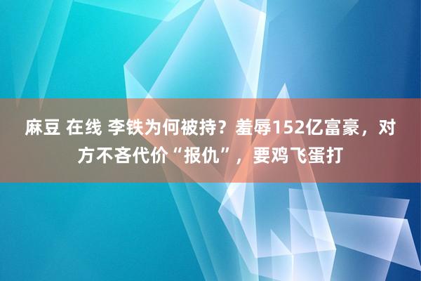 麻豆 在线 李铁为何被持？羞辱152亿富豪，对方不吝代价“报仇”，要鸡飞蛋打