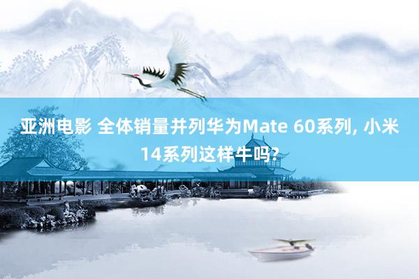 亚洲电影 全体销量并列华为Mate 60系列， 小米14系列这样牛吗?