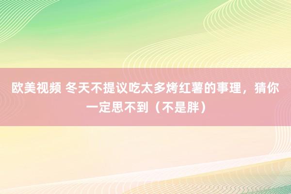 欧美视频 冬天不提议吃太多烤红薯的事理，猜你一定思不到（不是胖）