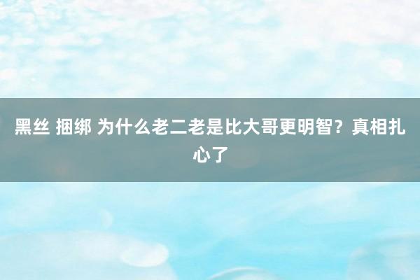 黑丝 捆绑 为什么老二老是比大哥更明智？真相扎心了