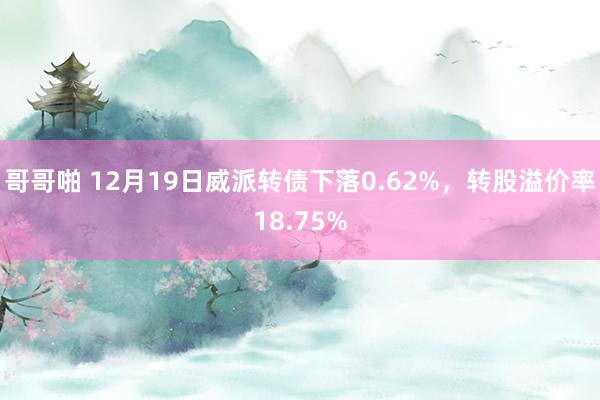 哥哥啪 12月19日威派转债下落0.62%，转股溢价率18.75%