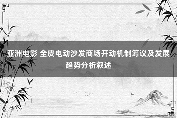 亚洲电影 全皮电动沙发商场开动机制筹议及发展趋势分析叙述