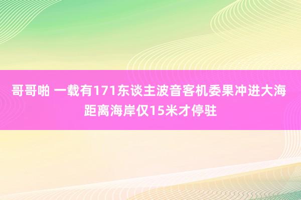 哥哥啪 一载有171东谈主波音客机委果冲进大海 距离海岸仅15米才停驻