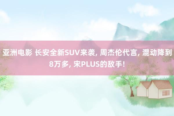 亚洲电影 长安全新SUV来袭， 周杰伦代言， 混动降到8万多， 宋PLUS的敌手!