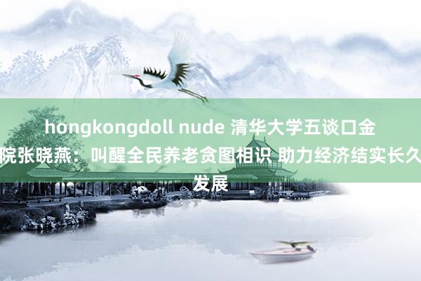 hongkongdoll nude 清华大学五谈口金融学院张晓燕：叫醒全民养老贪图相识 助力经济结实长久发展