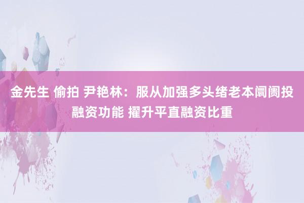 金先生 偷拍 尹艳林：服从加强多头绪老本阛阓投融资功能 擢升平直融资比重