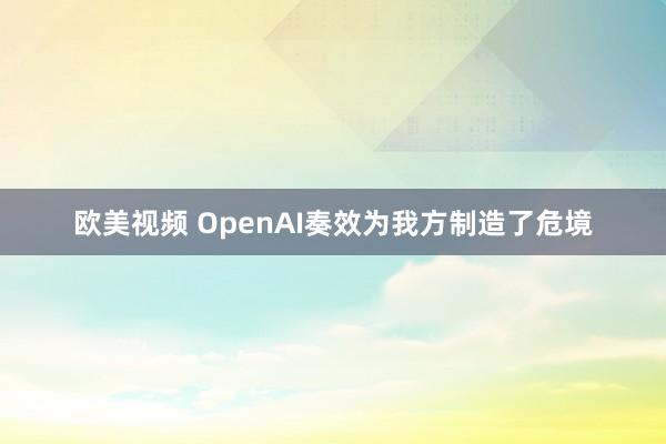 欧美视频 OpenAI奏效为我方制造了危境