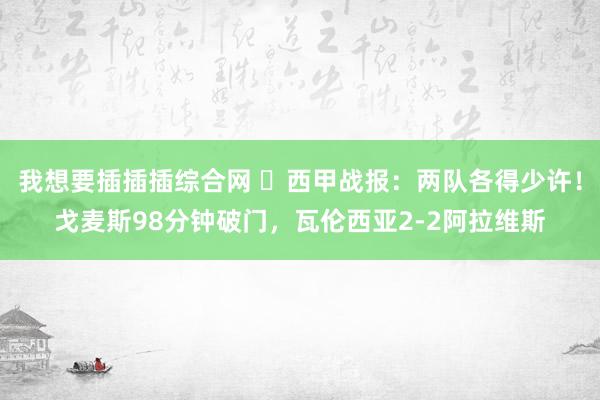 我想要插插插综合网 ⚽西甲战报：两队各得少许！戈麦斯98分钟破门，瓦伦西亚2-2阿拉维斯