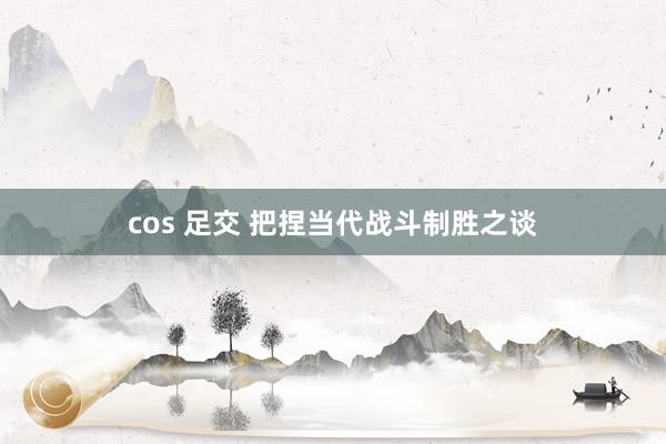 cos 足交 把捏当代战斗制胜之谈