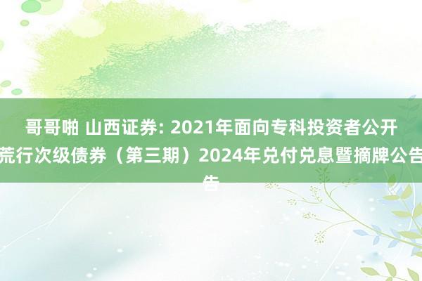 哥哥啪 山西证券: 2021年面向专科投资者公开荒行次级债券（第三期）2024年兑付兑息暨摘牌公告