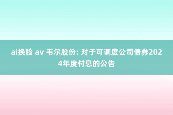 ai换脸 av 韦尔股份: 对于可调度公司债券2024年度付息的公告