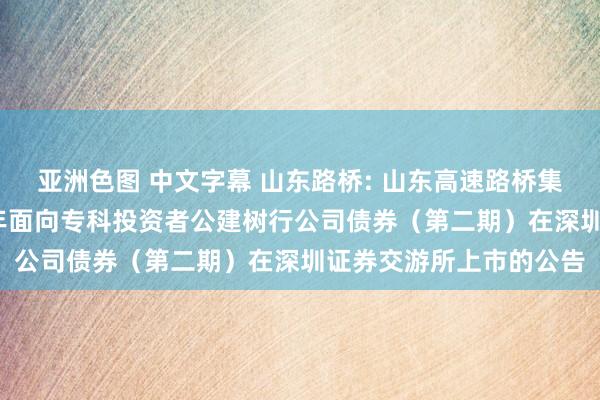 亚洲色图 中文字幕 山东路桥: 山东高速路桥集团股份有限公司2024年面向专科投资者公建树行公司债券（第二期）在深圳证券交游所上市的公告