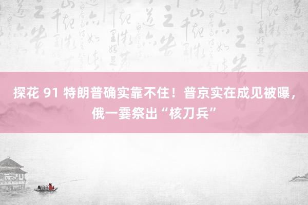 探花 91 特朗普确实靠不住！普京实在成见被曝，俄一霎祭出“核刀兵”