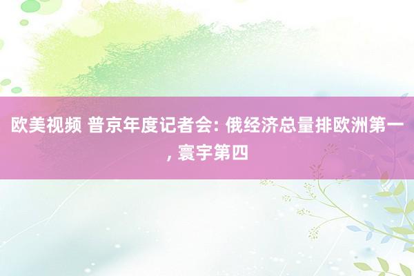 欧美视频 普京年度记者会: 俄经济总量排欧洲第一， 寰宇第四