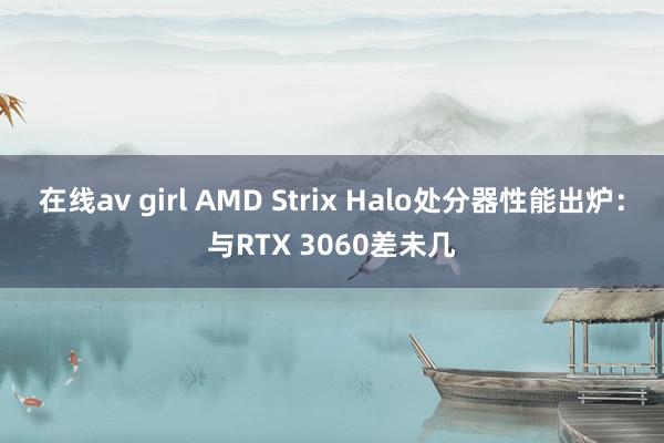 在线av girl AMD Strix Halo处分器性能出炉：与RTX 3060差未几