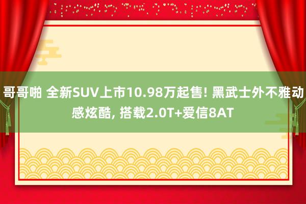 哥哥啪 全新SUV上市10.98万起售! 黑武士外不雅动感炫酷， 搭载2.0T+爱信8AT