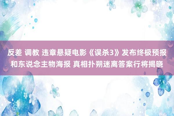 反差 调教 违章悬疑电影《误杀3》发布终极预报和东说念主物海报 真相扑朔迷离答案行将揭晓