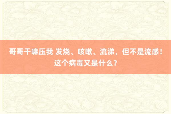 哥哥干嘛压我 发烧、咳嗽、流涕，但不是流感！这个病毒又是什么？