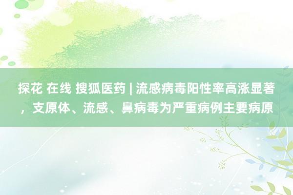 探花 在线 搜狐医药 | 流感病毒阳性率高涨显著，支原体、流感、鼻病毒为严重病例主要病原