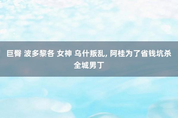 巨臀 波多黎各 女神 乌什叛乱， 阿桂为了省钱坑杀全城男丁