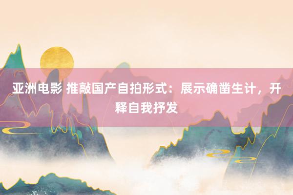 亚洲电影 推敲国产自拍形式：展示确凿生计，开释自我抒发