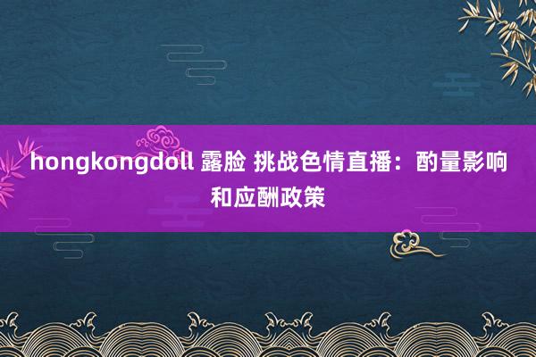 hongkongdoll 露脸 挑战色情直播：酌量影响和应酬政策