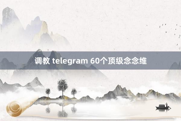 调教 telegram 60个顶级念念维