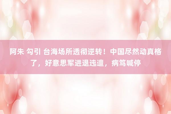 阿朱 勾引 台海场所透彻逆转！中国尽然动真格了，好意思军进退迍邅，病笃喊停