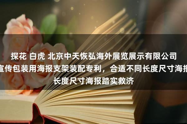 探花 白虎 北京中天恢弘海外展览展示有限公司获得户外宣传包装用海报支架装配专利，合适不同长度尺寸海报踏实救济