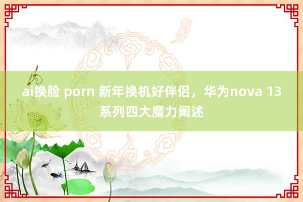 ai换脸 porn 新年换机好伴侣，华为nova 13系列四大魔力阐述