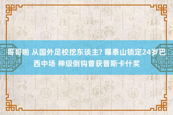 哥哥啪 从国外足校挖东谈主? 曝泰山锁定24岁巴西中场 神级倒钩曾获普斯卡什奖