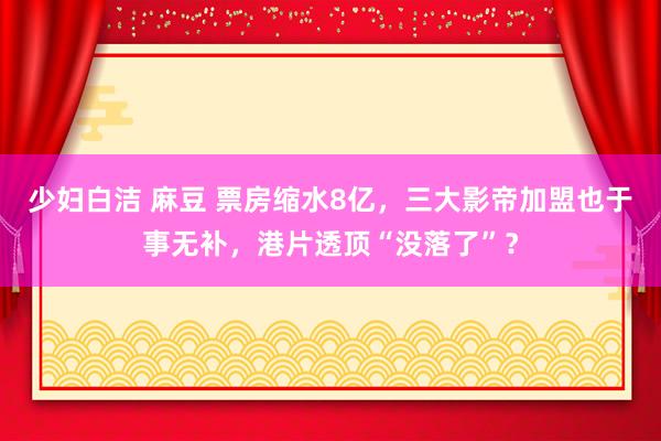 少妇白洁 麻豆 票房缩水8亿，三大影帝加盟也于事无补，港片透顶“没落了”？