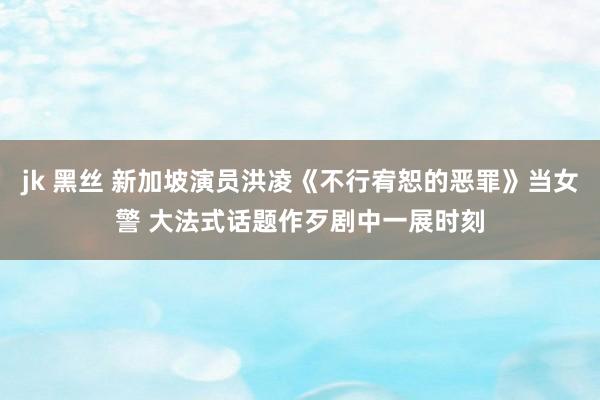 jk 黑丝 新加坡演员洪凌《不行宥恕的恶罪》当女警 大法式话题作歹剧中一展时刻