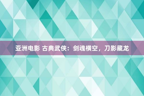 亚洲电影 古典武侠：剑魂横空，刀影藏龙