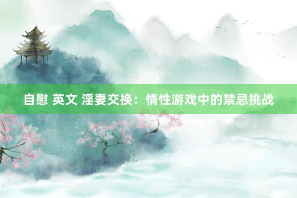 自慰 英文 淫妻交换：情性游戏中的禁忌挑战