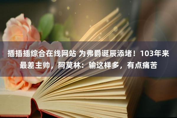 插插插综合在线网站 为弗爵诞辰添堵！103年来最差主帅，阿莫林：输这样多，有点痛苦