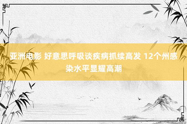 亚洲电影 好意思呼吸谈疾病抓续高发 12个州感染水平显耀高潮