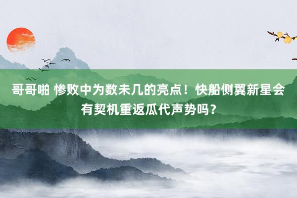 哥哥啪 惨败中为数未几的亮点！快船侧翼新星会有契机重返瓜代声势吗？