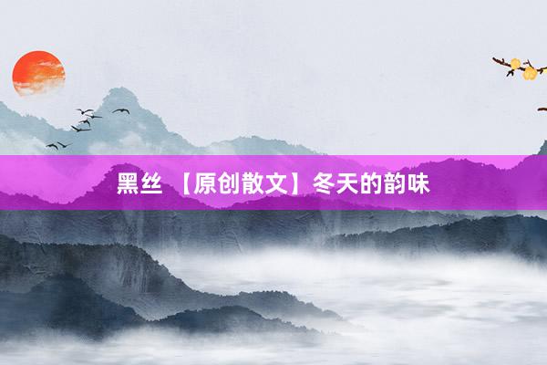 黑丝 【原创散文】冬天的韵味